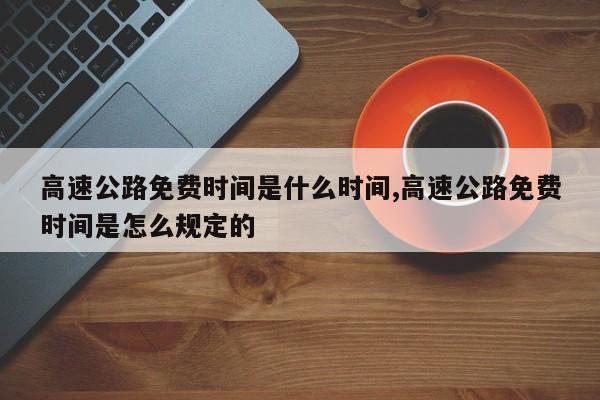 高速公路免费时间是什么时间,高速公路免费时间是怎么规定的