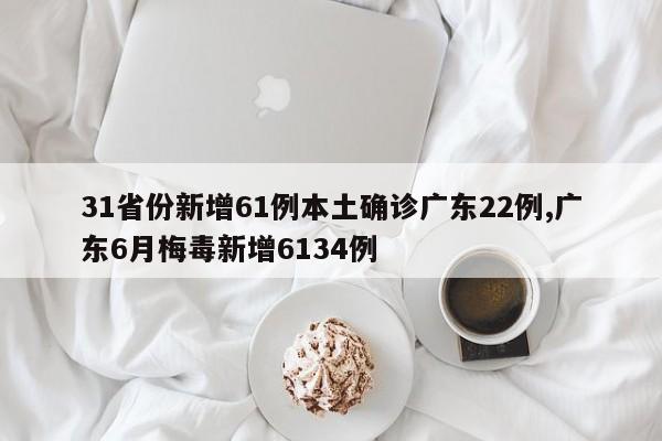 31省份新增61例本土确诊广东22例,广东6月梅毒新增6134例
