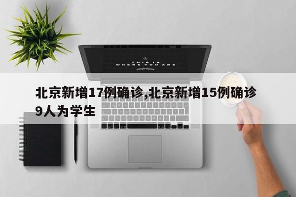 北京新增17例确诊,北京新增15例确诊 9人为学生