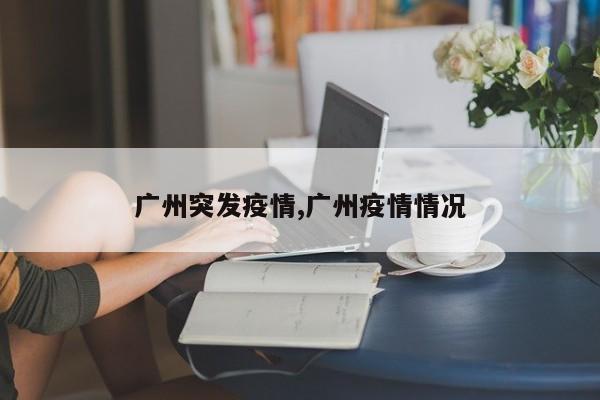 广州突发疫情,广州疫情情况